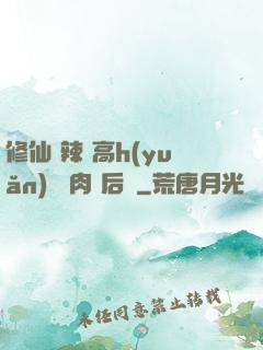 修仙 辣 高h(yuǎn) 濃肉 后宮